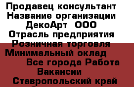 Продавец-консультант › Название организации ­ ДекоАрт, ООО › Отрасль предприятия ­ Розничная торговля › Минимальный оклад ­ 30 000 - Все города Работа » Вакансии   . Ставропольский край,Ставрополь г.